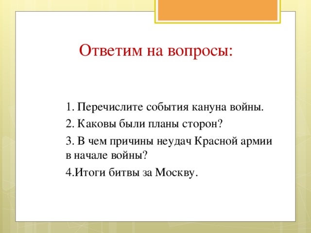 Ответим на вопросы: 1. Перечислите события кануна войны. 2. Каковы были планы сторон? 3. В чем причины неудач Красной армии в начале войны? 4.Итоги битвы за Москву.