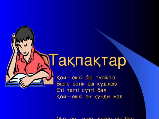 Тақпақтар    Қой – ешкі бір түлікпіз  Бірге өстік еш күдіксіз  Еті тәтті сүтті бал  Қой – ешкі ең құнды мал.     М-е –ее , м-ее, деген әні бар  Байқамасан жамырап  Секен деген лағым  Тыным бір жануар.