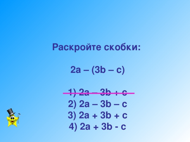 Раскройте скобки:   2а – (3 b – c)   1) 2a – 3b + c  2) 2a – 3b – c  3) 2a + 3b + c  4) 2a + 3b - c