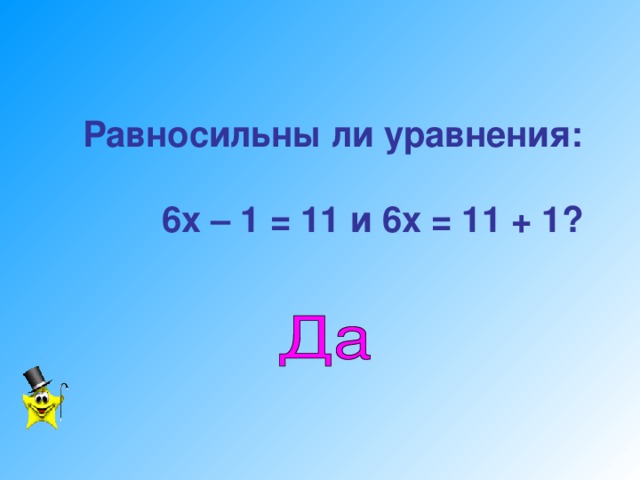 Равносильны ли уравнения:    6 х – 1 = 1 1 и 6 х = 1 1  + 1 ?