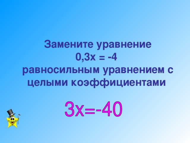 Замените уравнение  0,3х = -4  равносильным уравнением с целыми коэффициентами
