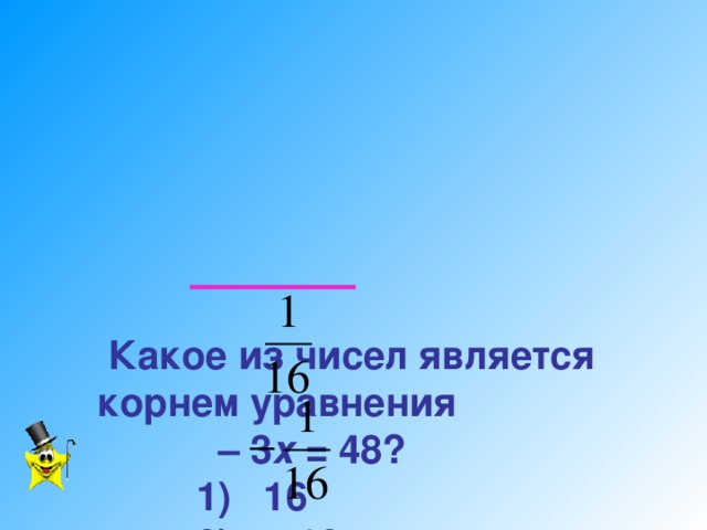 Какое из чисел является корнем уравнения  – 3 х = 48?    1) 16   2) – 16   3)   4)