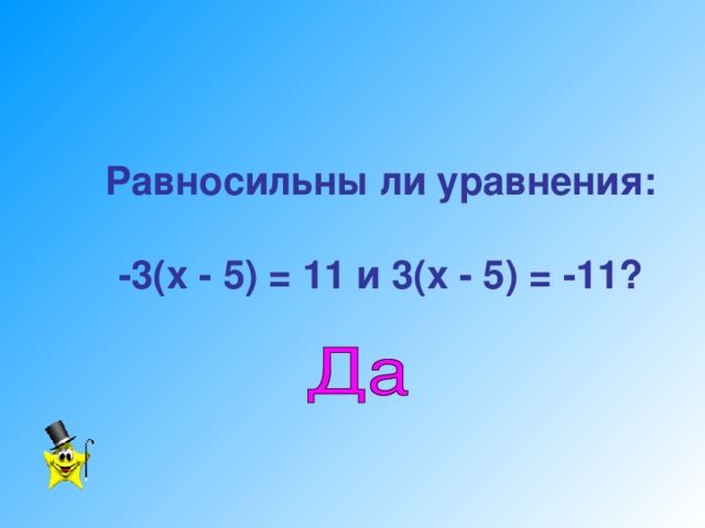 Равносильны ли уравнения:   -3(х  -  5)  =  11 и 3(х  -  5)  =  -11?