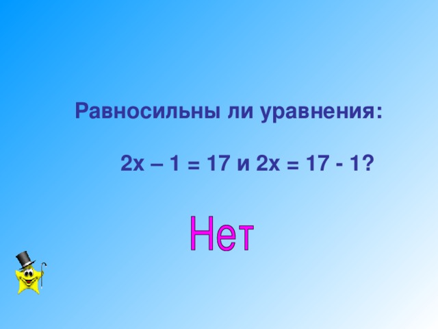Равносильны ли уравнения:   2х – 1 = 17 и 2х = 17 - 1?