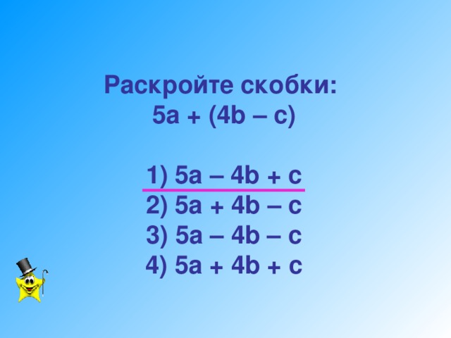 Раскройте скобки:  5а + (4 b – c)   1) 5a – 4b + c  2) 5a + 4b – c  3) 5a – 4b – c  4) 5a + 4b + c