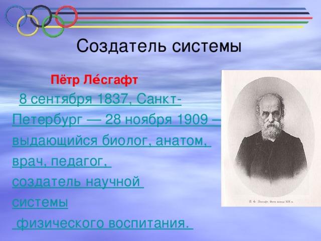 Создатель системы  Пётр Ле́сгафт    8 сентября 1837, Санкт- Петербург — 28 ноября 1909 — выдающийся биолог, анатом, врач, педагог, создатель научной системы физического воспитания.