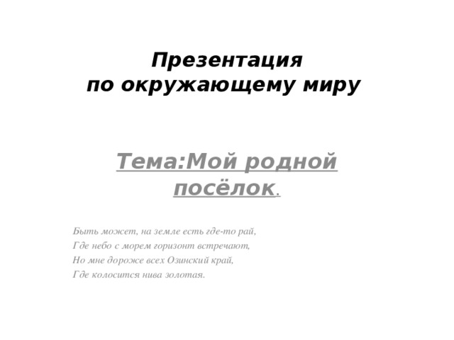 Презентация  по окружающему миру    Тема:Мой родной посёлок . Быть может, на земле есть где-то рай, Где небо с морем горизонт встречают, Но мне дороже всех Озинский край, Где колосится нива золотая.  