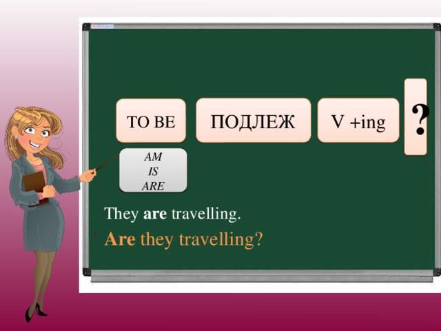 ? V +ing ПОДЛЕЖ TO BE AM IS ARE . They are travelling. Are they travelling?