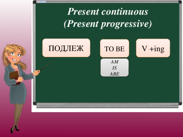 Present continuous (Present progressive) ПОДЛЕЖ V +ing TO BE AM IS ARE