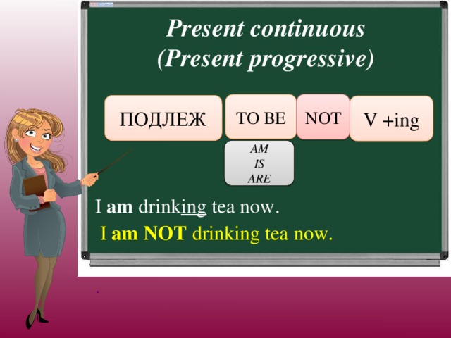 Present continuous (Present progressive) NOT TO BE ПОДЛЕЖ V +ing AM IS ARE I am drink ing tea now.  I am NOT drinking tea now. .