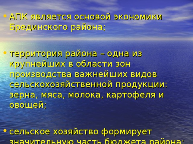 АПК является основой экономики Брединского района;  территория района – одна из крупнейших в области зон производства важнейших видов сельскохозяйственной продукции: зерна, мяса, молока, картофеля и овощей;  сельское хозяйство формирует значительную часть бюджета района;