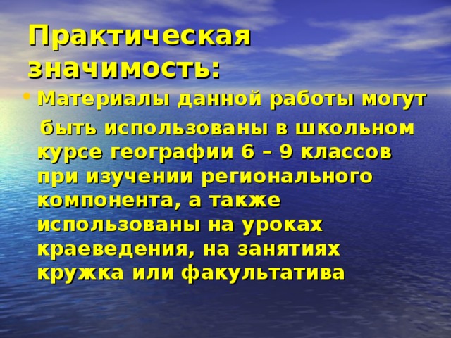 Практическая значимость: Материалы данной работы могут  быть использованы в школьном курсе географии 6 – 9 классов при изучении регионального компонента, а также использованы на уроках краеведения, на занятиях кружка или факультатива