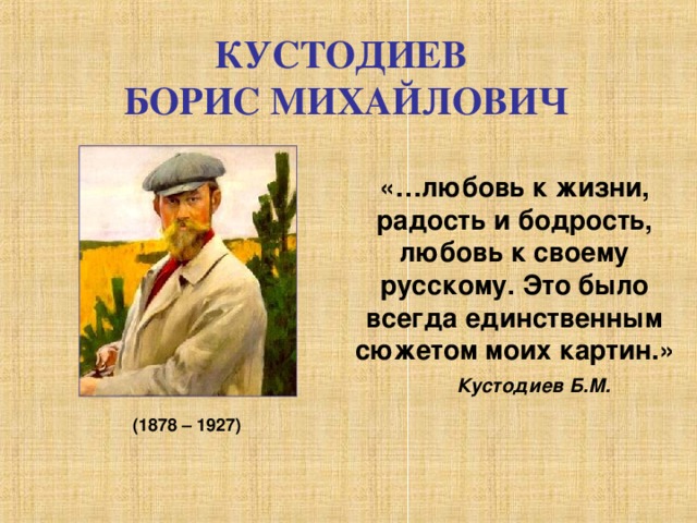 КУСТОДИЕВ БОРИС МИХАЙЛОВИЧ     «…любовь к жизни, радость и бодрость, любовь к своему русскому. Это было всегда единственным сюжетом моих картин.»   Кустодиев Б.М. (1878 – 1927)