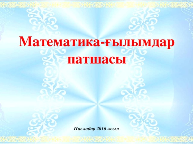Математика-ғылымдар патшасы Павлодар 2016 жыл