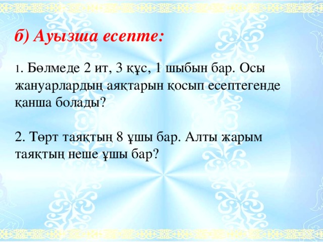 б) Ауызша есепте:  1 . Бөлмеде 2 ит, 3 құс, 1 шыбын бар. Осы жануарлардың аяқтарын қосып есептегенде қанша болады? 2. Төрт таяқтың 8 ұшы бар. Алты жарым таяқтың неше ұшы бар?