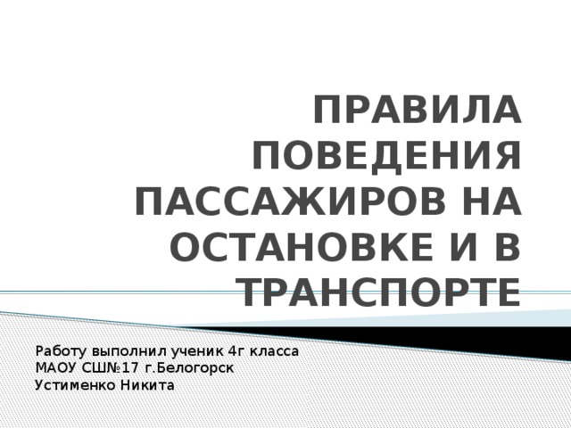 Работу выполнил ученик 4г класса МАОУ СШ№17 г.Белогорск Устименко Никита ПРАВИЛА ПОВЕДЕНИЯ ПАССАЖИРОВ НА ОСТАНОВКЕ И В ТРАНСПОРТЕ