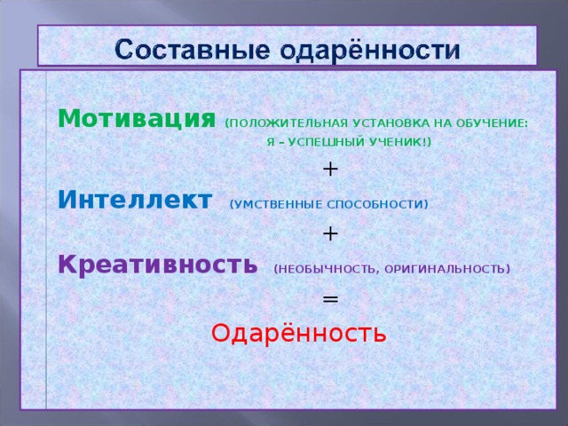 Мотивация  (ПОЛОЖИТЕЛЬНАЯ УСТАНОВКА НА ОБУЧЕНИЕ:  Я – УСПЕШНЫЙ УЧЕНИК!)  +  Интеллект  (УМСТВЕННЫЕ СПОСОБНОСТИ)  +  Креативность  (НЕОБЫЧНОСТЬ, ОРИГИНАЛЬНОСТЬ)  =  Одарённость