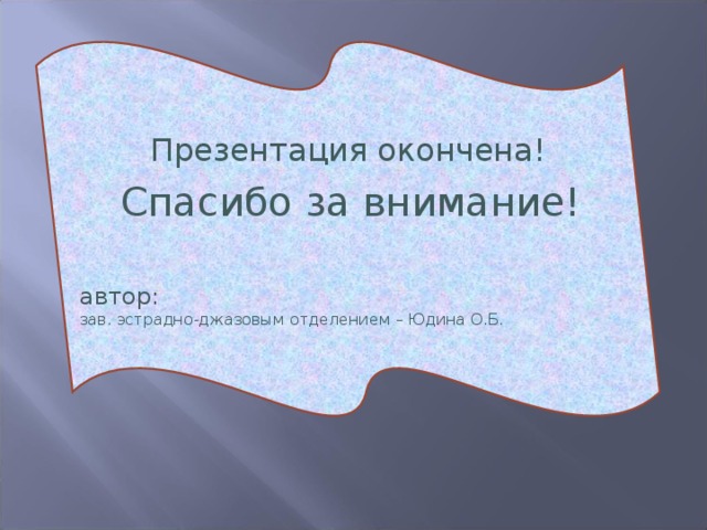 Презентация окончена!  Спасибо за внимание! автор: зав. эстрадно-джазовым отделением – Юдина О.Б.