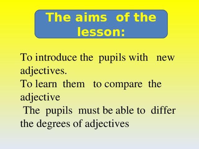 The aims of the lesson: To introduce the pupils with new adjectives.  To learn them to compare the adjective   The pupils must be able to differ the degrees of adjectives
