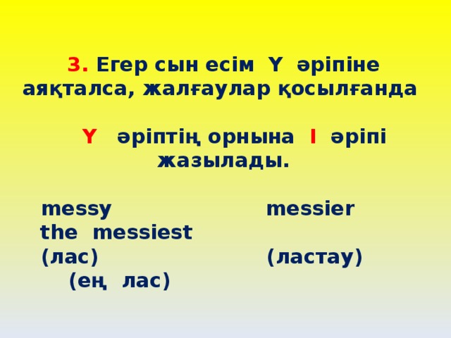3. Егер сын есім Y әріпіне аяқталса, жалғаулар қосылғанда   Y әріптің орнына І әріпі жазылады.   messy messier the messiest  (лас) (ластау) (ең лас)