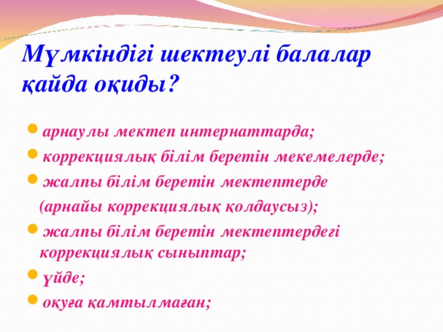 Мүмкіндігі шектеулі балалар қайда оқиды? арнаулы мектеп интернаттарда; коррекциялық білім беретін мекемелерде; жалпы білім беретін мектептерде  (арнайы коррекциялық қолдаусыз);