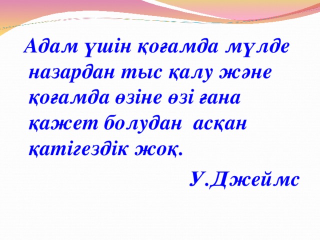 Адам үшін қоғамда мүлде назардан тыс қалу және қоғамда өзіне өзі ғана қажет болудан асқан қатігездік жоқ. У.Джеймс