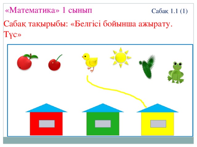 «Математика» 1 сынып Сабақ 1.1 (1) Сабақ тақырыбы: «Белгісі бойынша ажырату. Түс»