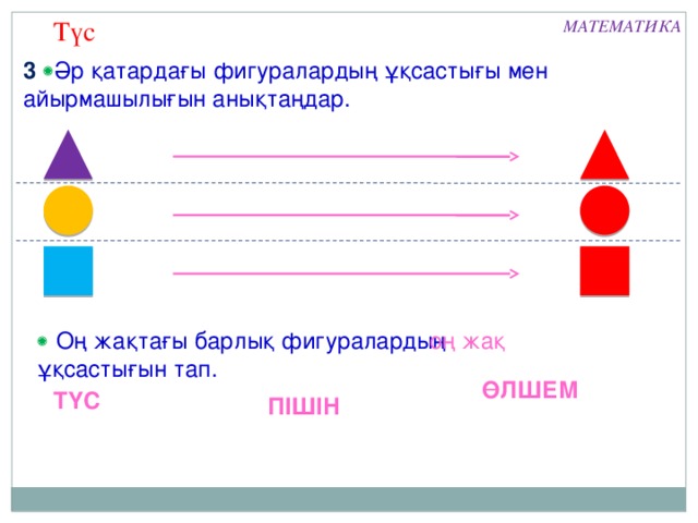 Түс МАТЕМАТИКА 3    Әр қатардағы фигуралардың ұқсастығы мен айырмашылығын анықтаңдар. Оң жақ   Оң жақтағы барлық фигуралардың ұқсастығын тап. ТҮС