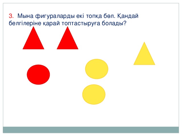 3. Мына фигураларды екі топқа бөл. Қандай белгілеріне қарай топтастыруға болады?