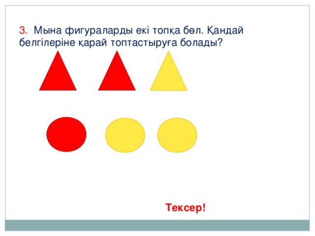 3. Мына фигураларды екі топқа бөл. Қандай белгілеріне қарай топтастыруға болады? Тексер!