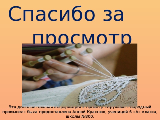 Спасибо за просмотр . Эта дополнительная информация к проекту «Кружево – народный промысел» была предоставлена Анной Краснюк, ученицей 6 «А» класса, школы №800.