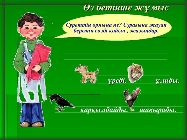 Өз бетінше жұмыс Суреттің орнына не? Сурағына жауап беретін сөзді қойып , жазыңдар.  үреді. ұлиды. қарқылдайды. шақырады.