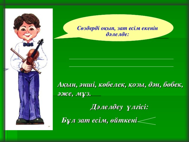 Сөздерді оқып, зат есім екенін дәлелде: Ақын, әнші, көбелек, қозы, дән, бөбек, әже, мұз.  Дәлелдеу үлгісі:  Бұл зат есім, өйткені