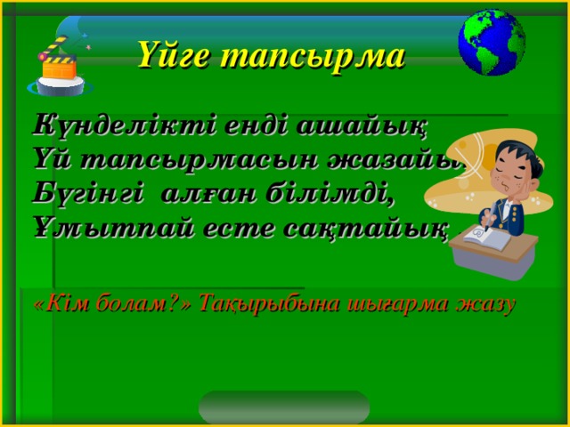 Үйге тапсырма   Күнделікті енді ашайық  Үй тапсырмасын жазайық.  Бүгінгі алған білімді,  Ұмытпай есте сақтайық .   «Кім болам?» Тақырыбына шығарма жазу