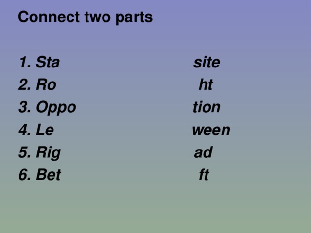 Connect two parts   1. Sta site 2. Ro ht 3. Oppo tion 4. Le ween 5. Rig ad 6. Bet ft