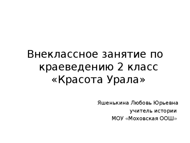 Внеклассное занятие по краеведению 2 класс «Красота Урала» Яшенькина Любовь Юрьевна учитель истории МОУ «Моховская ООШ»