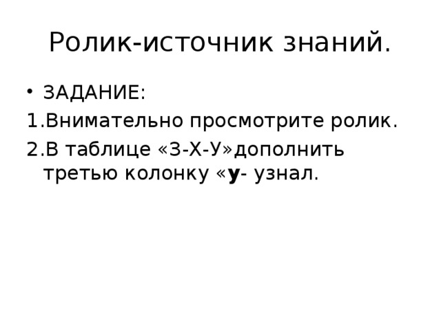 Ролик-источник знаний. ЗАДАНИЕ: 1.Внимательно просмотрите ролик. 2.В таблице «З-Х-У»дополнить третью колонку « у - узнал.