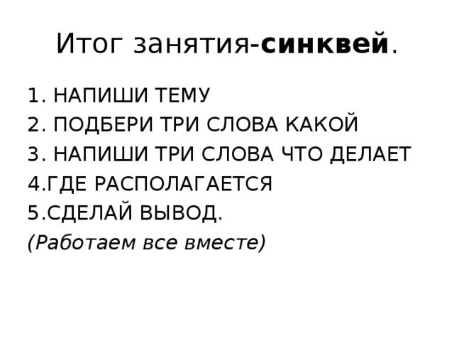 Итог занятия- синквей . 1. НАПИШИ ТЕМУ 2. ПОДБЕРИ ТРИ СЛОВА КАКОЙ 3. НАПИШИ ТРИ СЛОВА ЧТО ДЕЛАЕТ 4.ГДЕ РАСПОЛАГАЕТСЯ 5.СДЕЛАЙ ВЫВОД. (Работаем все вместе)