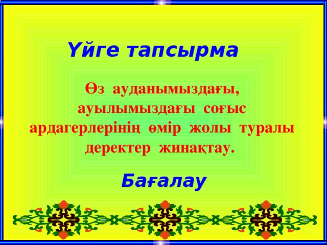 Өз ауданымыздағы, ауылымыздағы соғыс ардагерлерінің өмір жолы туралы деректер жинақтау.  Бағалау Үйге тапсырма