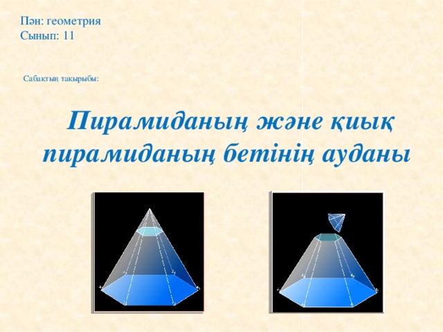 Пән: геометрия Сынып: 11  Сабақтың тақырыбы:    Пирамиданың және қиық пирамиданың бетінің ауданы