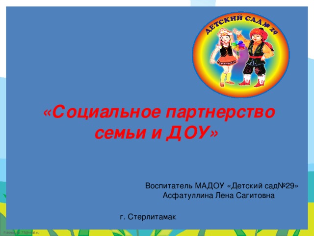 «Социальное партнерство семьи и ДОУ» Воспитатель МАДОУ «Детский сад№29» Асфатуллина Лена Сагитовна г. Стерлитамак