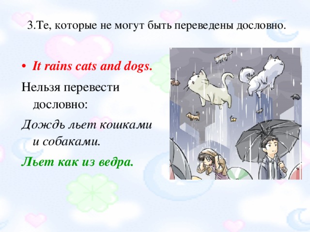 3.Те, которые не могут быть переведены дословно. 3.Те, которые не могут быть переведены дословно.   It rains cats and dogs. Нельзя перевести дословно: Дождь льет кошками и собаками. Льет как из ведра.