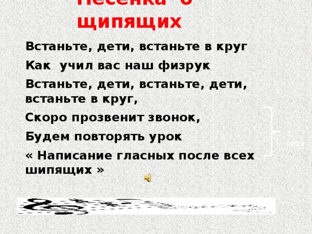 Песенка о щипящих Встаньте, дети, встаньте в круг Как учил вас наш физрук Встаньте, дети, встаньте, дети, встаньте в круг, Скоро прозвенит звонок, Будем повторять урок  « Написание гласных после всех шипящих » 2 раза