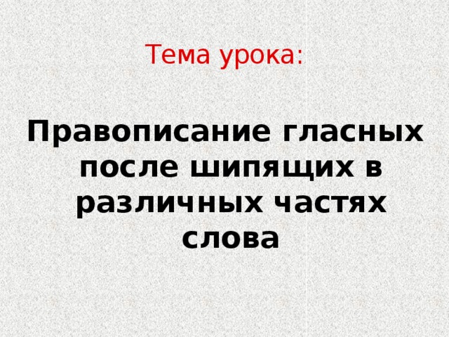 Тема урока: Правописание гласных после шипящих в различных частях слова