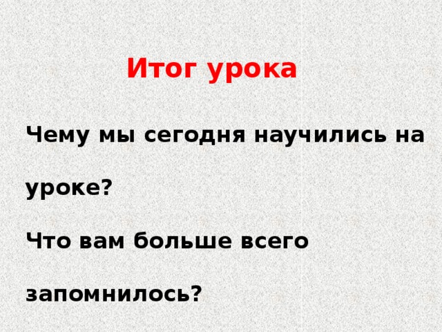 Итог урока Чему мы сегодня научились на уроке? Что вам больше всего запомнилось?