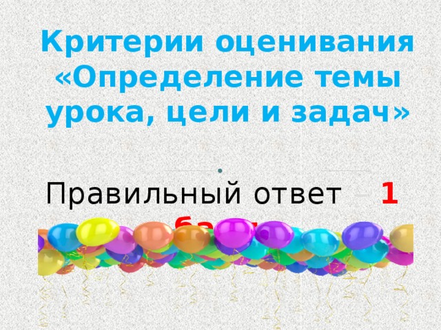 Критерии оценивания «Определение темы урока, цели и задач» Правильный ответ – 1 балл