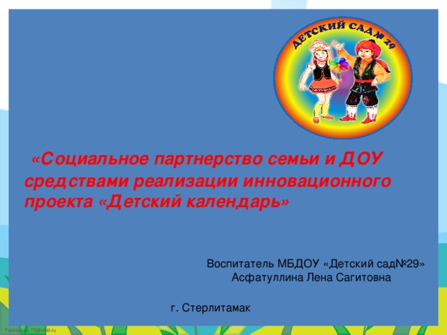 «Социальное партнерство семьи и ДОУ средствами реализации инновационного проекта «Детский календарь» Воспитатель МБДОУ «Детский сад№29» Асфатуллина Лена Сагитовна г. Стерлитамак