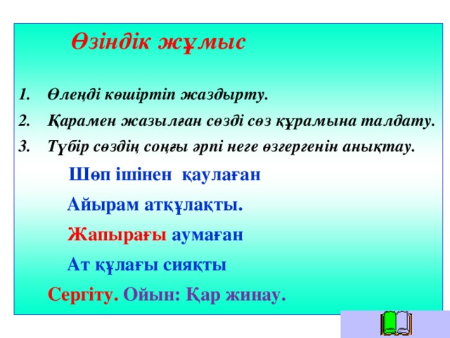 Өзіндік жұмыс  Өлеңді көшіртіп жаздырту. Қарамен жазылған сөзді сөз құрамына талдату. Түбір сөздің соңғы әрпі неге өзгергенін анықтау.  Шөп ішінен қаулаған  Айырам атқұлақты.  Жапырағы аумаған  Ат құлағы сияқты  Сергіту. Ойын: Қар жинау.