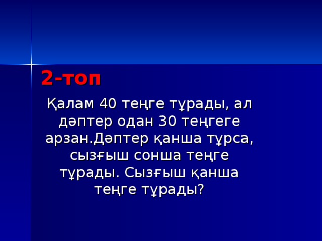 2-топ Қалам 40 теңге тұрады, ал дәптер одан 30 теңгеге арзан.Дәптер қанша тұрса, сызғыш сонша теңге тұрады. Сызғыш қанша теңге тұрады?