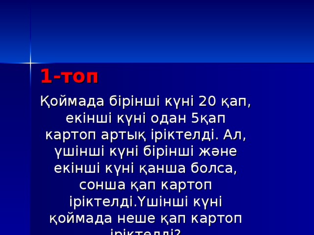 1-топ Қоймада бірінші күні 20 қап, екінші күні одан 5қап картоп артық іріктелді. Ал, үшінші күні бірінші және екінші күні қанша болса, сонша қап картоп іріктелді.Үшінші күні қоймада неше қап картоп іріктелді?